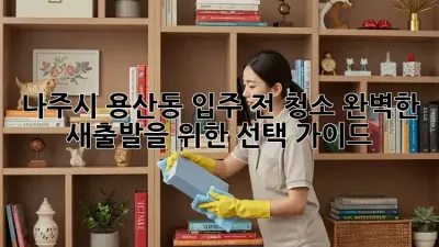 나주시 용산동 입주 전 청소: 완벽한 새출발을 위한 선택 가이드