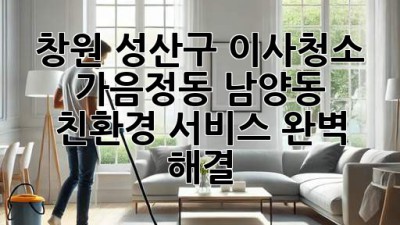 ✨창원 성산구 이사청소✨ 가음정동 남양동 친환경 서비스🌿 완벽 해결!